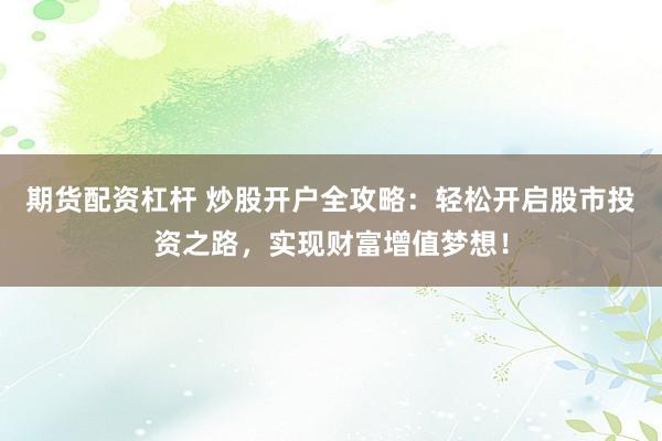 期货配资杠杆 炒股开户全攻略：轻松开启股市投资之路，实现财富增值梦想！