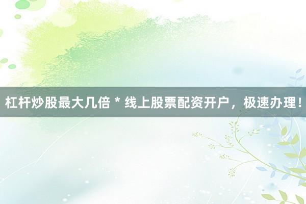 杠杆炒股最大几倍 * 线上股票配资开户，极速办理！