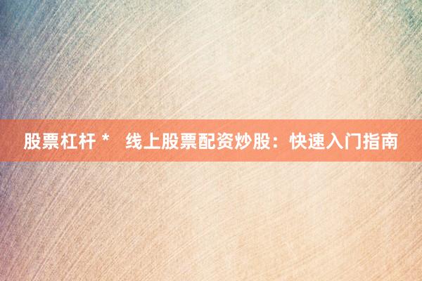 股票杠杆 *   线上股票配资炒股：快速入门指南