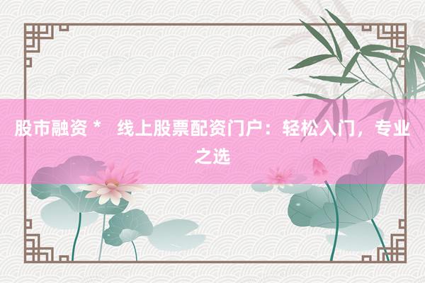 股市融资 *   线上股票配资门户：轻松入门，专业之选