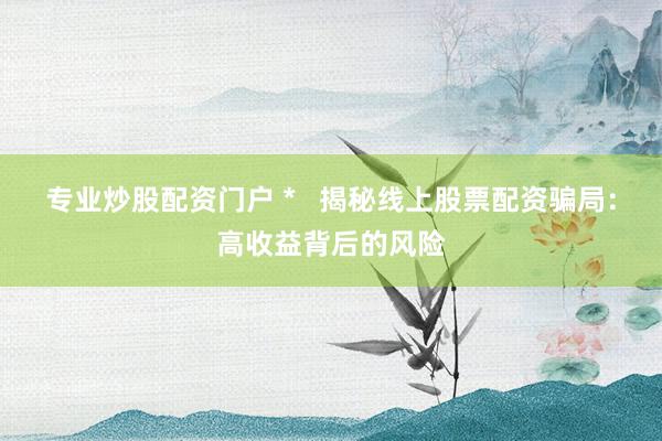 专业炒股配资门户 *   揭秘线上股票配资骗局：高收益背后的风险
