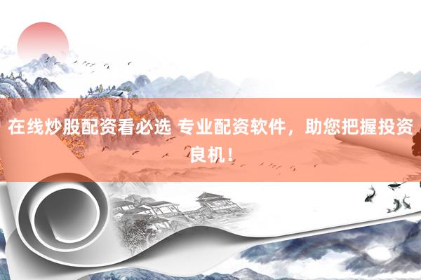 在线炒股配资看必选 专业配资软件，助您把握投资良机！