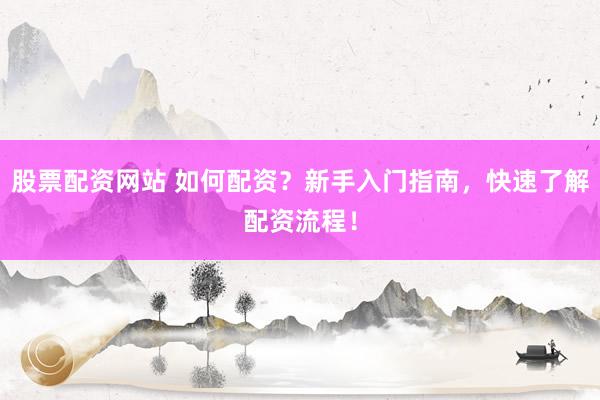 股票配资网站 如何配资？新手入门指南，快速了解配资流程！
