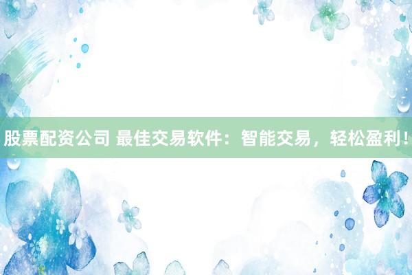 股票配资公司 最佳交易软件：智能交易，轻松盈利！
