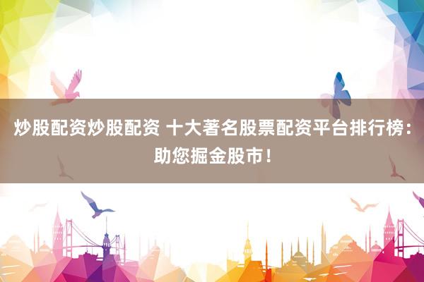 炒股配资炒股配资 十大著名股票配资平台排行榜：助您掘金股市！