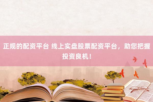 正规的配资平台 线上实盘股票配资平台，助您把握投资良机！