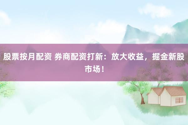股票按月配资 券商配资打新：放大收益，掘金新股市场！