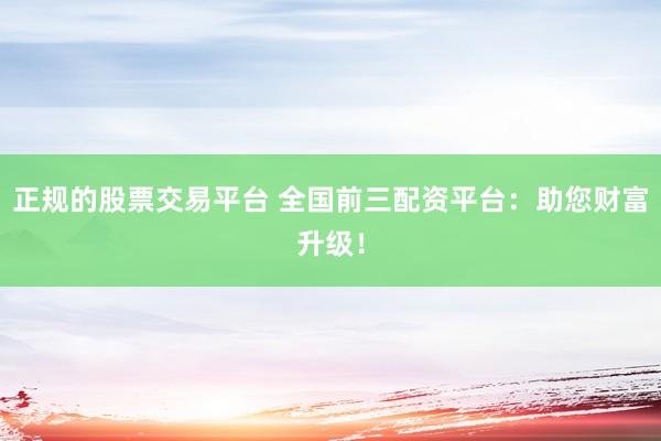 正规的股票交易平台 全国前三配资平台：助您财富升级！