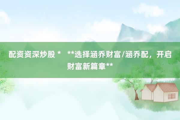配资资深炒股 *   **选择涵乔财富/涵乔配，开启财富新篇章**