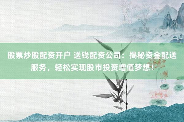 股票炒股配资开户 送钱配资公司：揭秘资金配送服务，轻松实现股市投资增值梦想！