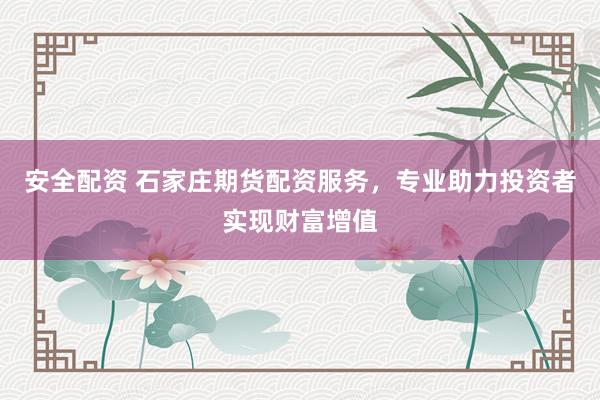 安全配资 石家庄期货配资服务，专业助力投资者实现财富增值