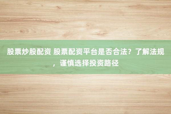 股票炒股配资 股票配资平台是否合法？了解法规，谨慎选择投资路径