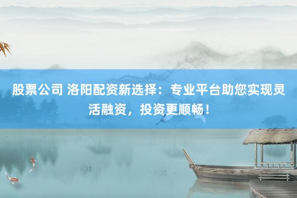 股票公司 洛阳配资新选择：专业平台助您实现灵活融资，投资更顺畅！