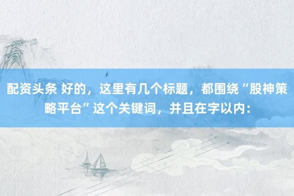 配资头条 好的，这里有几个标题，都围绕“股神策略平台”这个关键词，并且在字以内：