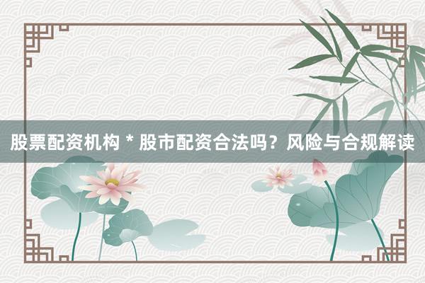股票配资机构 * 股市配资合法吗？风险与合规解读