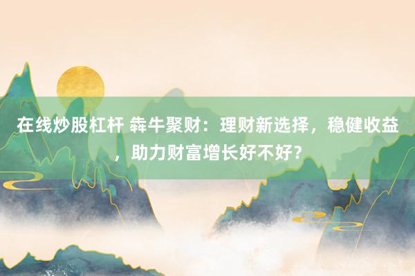 在线炒股杠杆 犇牛聚财：理财新选择，稳健收益，助力财富增长好不好？