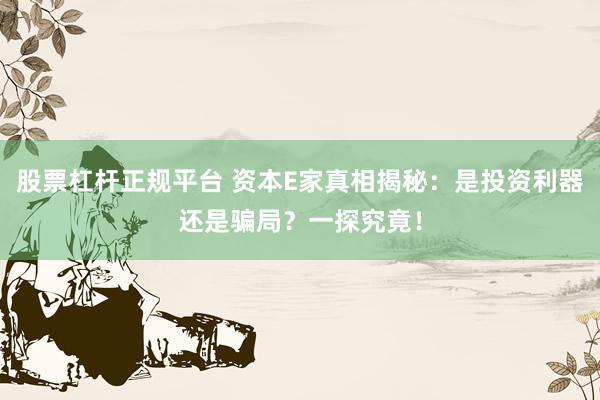 股票杠杆正规平台 资本E家真相揭秘：是投资利器还是骗局？一探究竟！