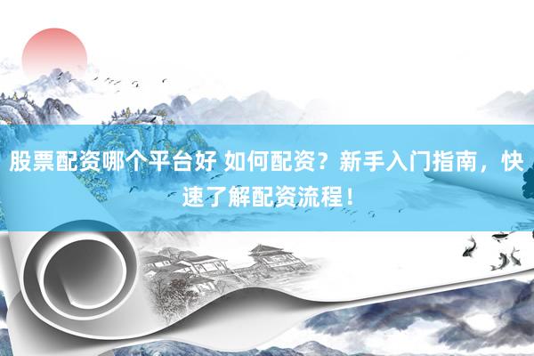 股票配资哪个平台好 如何配资？新手入门指南，快速了解配资流程！