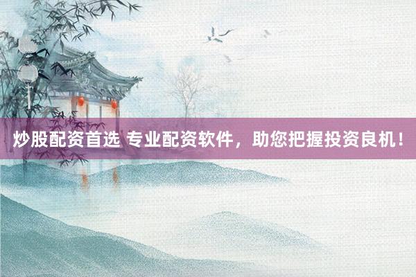 炒股配资首选 专业配资软件，助您把握投资良机！