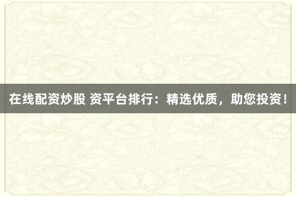 在线配资炒股 资平台排行：精选优质，助您投资！