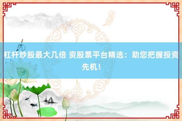 杠杆炒股最大几倍 资股票平台精选：助您把握投资先机！