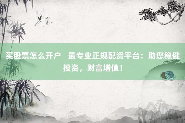 买股票怎么开户   最专业正规配资平台：助您稳健投资，财富增值！