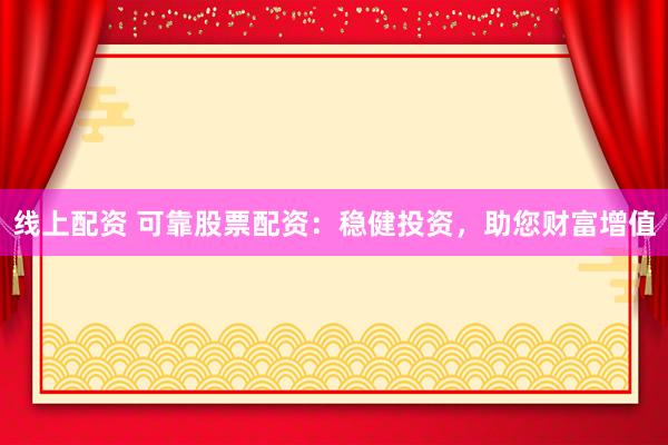 线上配资 可靠股票配资：稳健投资，助您财富增值