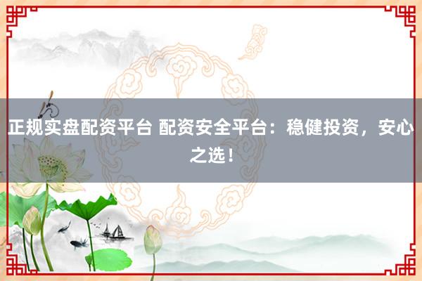 正规实盘配资平台 配资安全平台：稳健投资，安心之选！