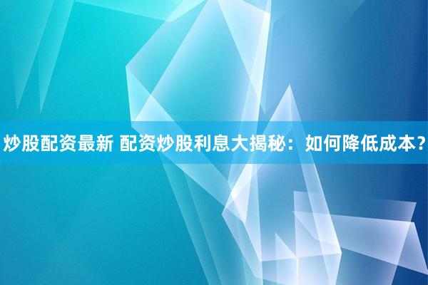 炒股配资最新 配资炒股利息大揭秘：如何降低成本？