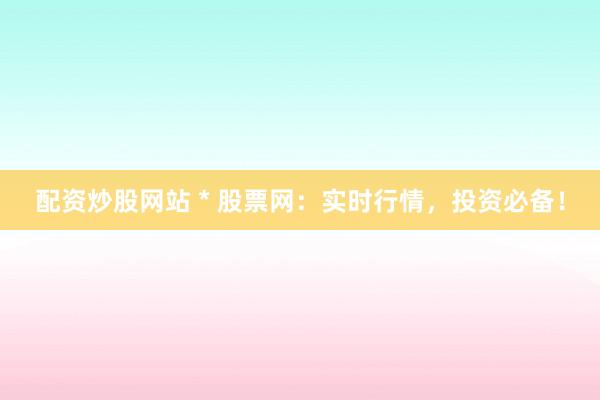 配资炒股网站 * 股票网：实时行情，投资必备！