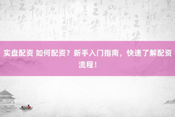 实盘配资 如何配资？新手入门指南，快速了解配资流程！
