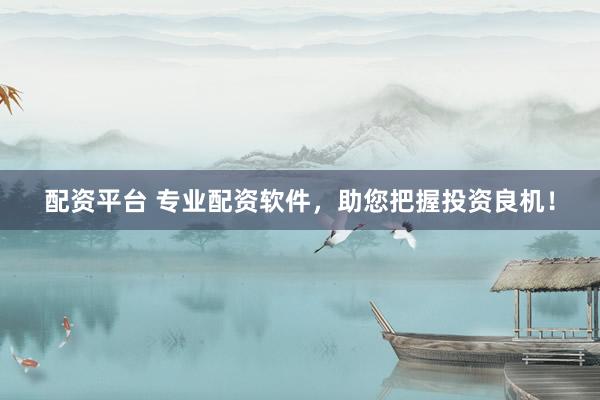 配资平台 专业配资软件，助您把握投资良机！