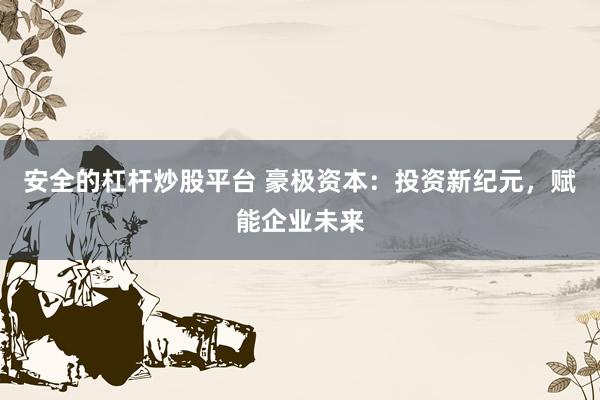 安全的杠杆炒股平台 豪极资本：投资新纪元，赋能企业未来