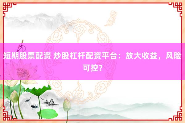 短期股票配资 炒股杠杆配资平台：放大收益，风险可控？