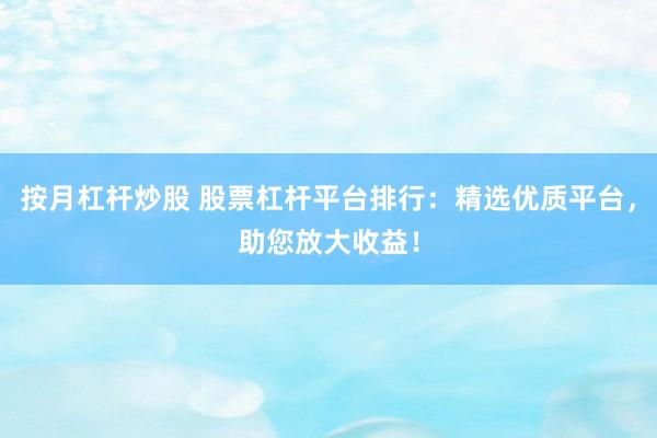 按月杠杆炒股 股票杠杆平台排行：精选优质平台，助您放大收益！