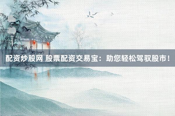 配资炒股网 股票配资交易宝：助您轻松驾驭股市！
