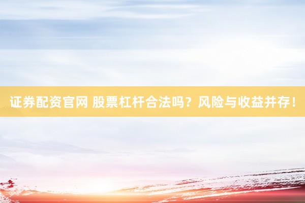证券配资官网 股票杠杆合法吗？风险与收益并存！