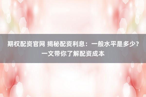 期权配资官网 揭秘配资利息：一般水平是多少？一文带你了解配资成本
