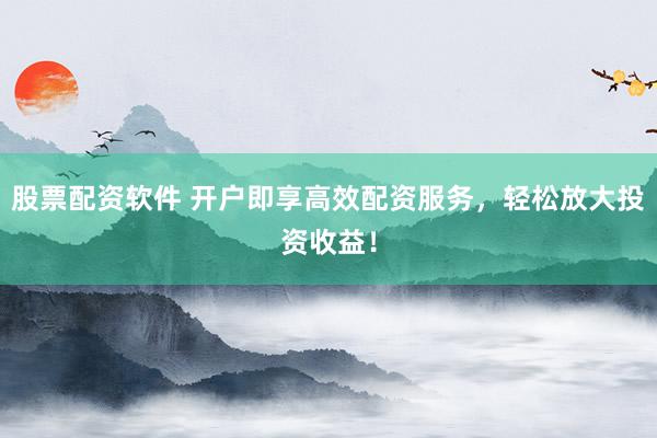 股票配资软件 开户即享高效配资服务，轻松放大投资收益！
