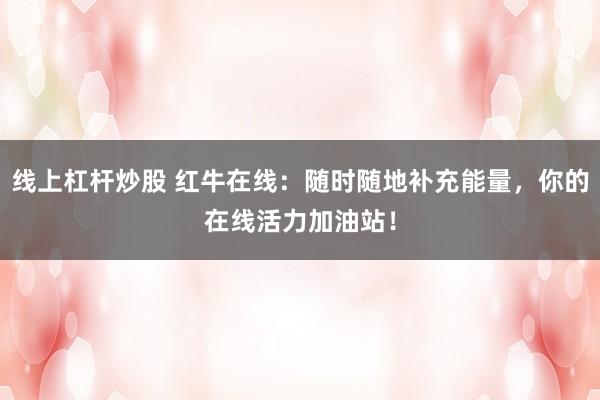 线上杠杆炒股 红牛在线：随时随地补充能量，你的在线活力加油站！