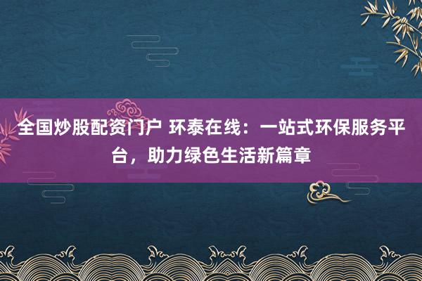全国炒股配资门户 环泰在线：一站式环保服务平台，助力绿色生活新篇章