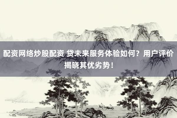 配资网络炒股配资 贷未来服务体验如何？用户评价揭晓其优劣势！