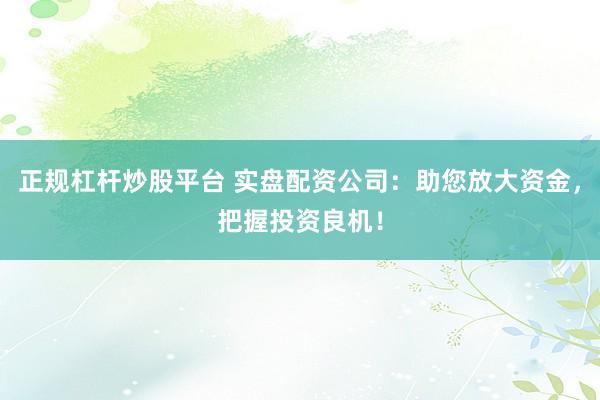 正规杠杆炒股平台 实盘配资公司：助您放大资金，把握投资良机！
