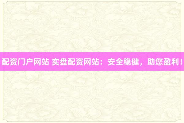配资门户网站 实盘配资网站：安全稳健，助您盈利！