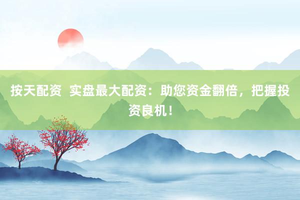 按天配资  实盘最大配资：助您资金翻倍，把握投资良机！