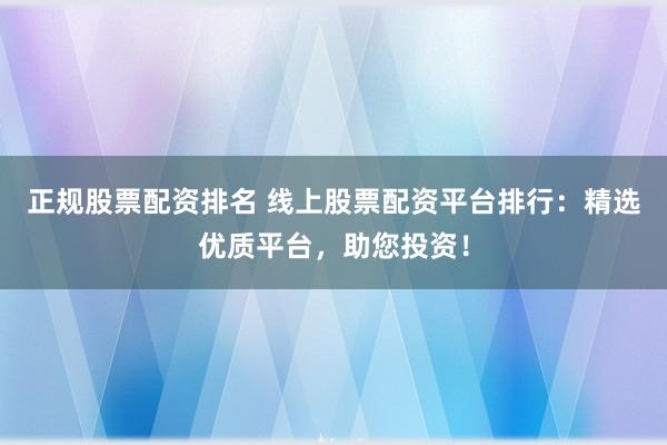 正规股票配资排名 线上股票配资平台排行：精选优质平台，助您投资！