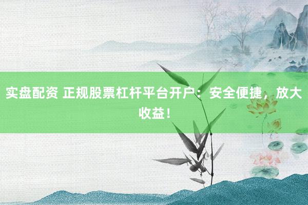 实盘配资 正规股票杠杆平台开户：安全便捷，放大收益！
