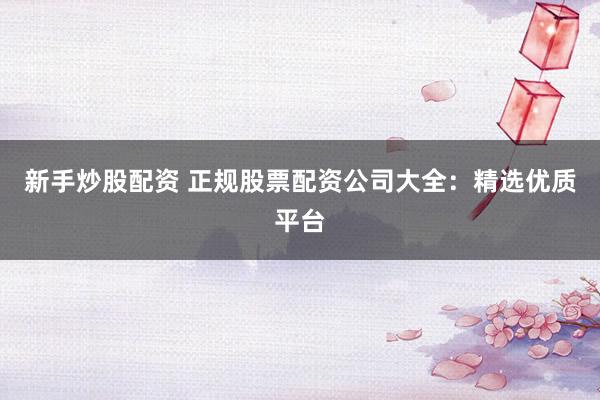 新手炒股配资 正规股票配资公司大全：精选优质平台