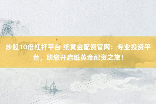 炒股10倍杠杆平台 纸黄金配资官网：专业投资平台，助您开启纸黄金配资之旅！