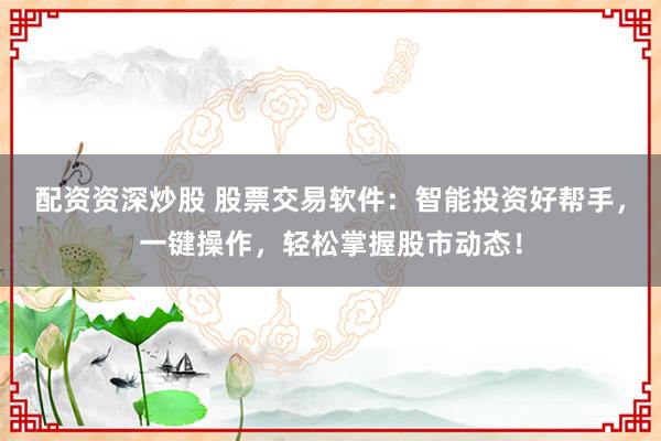 配资资深炒股 股票交易软件：智能投资好帮手，一键操作，轻松掌握股市动态！